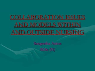 COLLABORATION ISSUES
AND MODELS WITHIN
AND OUTSIDE NURSING
Sangeetha Antoe
M.Sc (N)
 