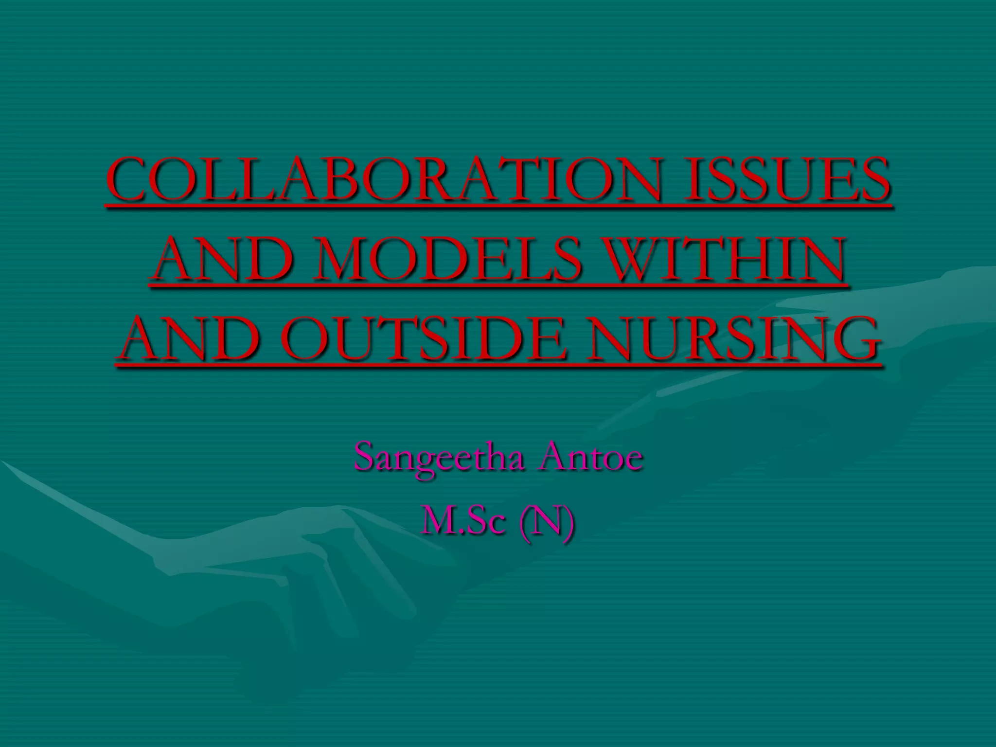 COLLABORATION ISSUES
AND MODELS WITHIN
AND OUTSIDE NURSING
Sangeetha Antoe
M.Sc (N)

 