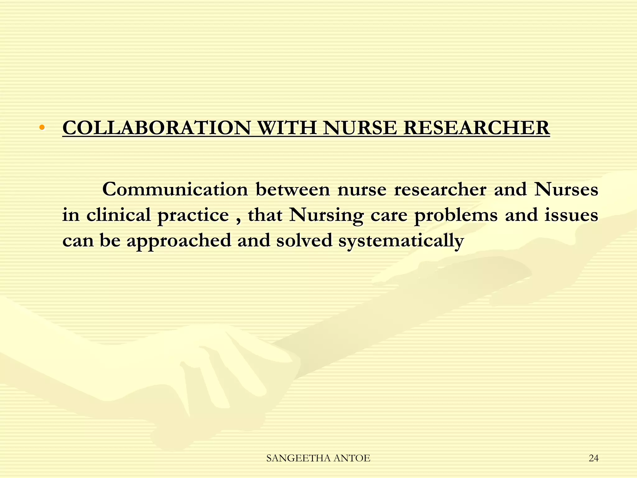 • COLLABORATION WITH NURSE RESEARCHER
Communication between nurse researcher and Nurses
in clinical practice , that Nursing care problems and issues
can be approached and solved systematically

SANGEETHA ANTOE

24

 