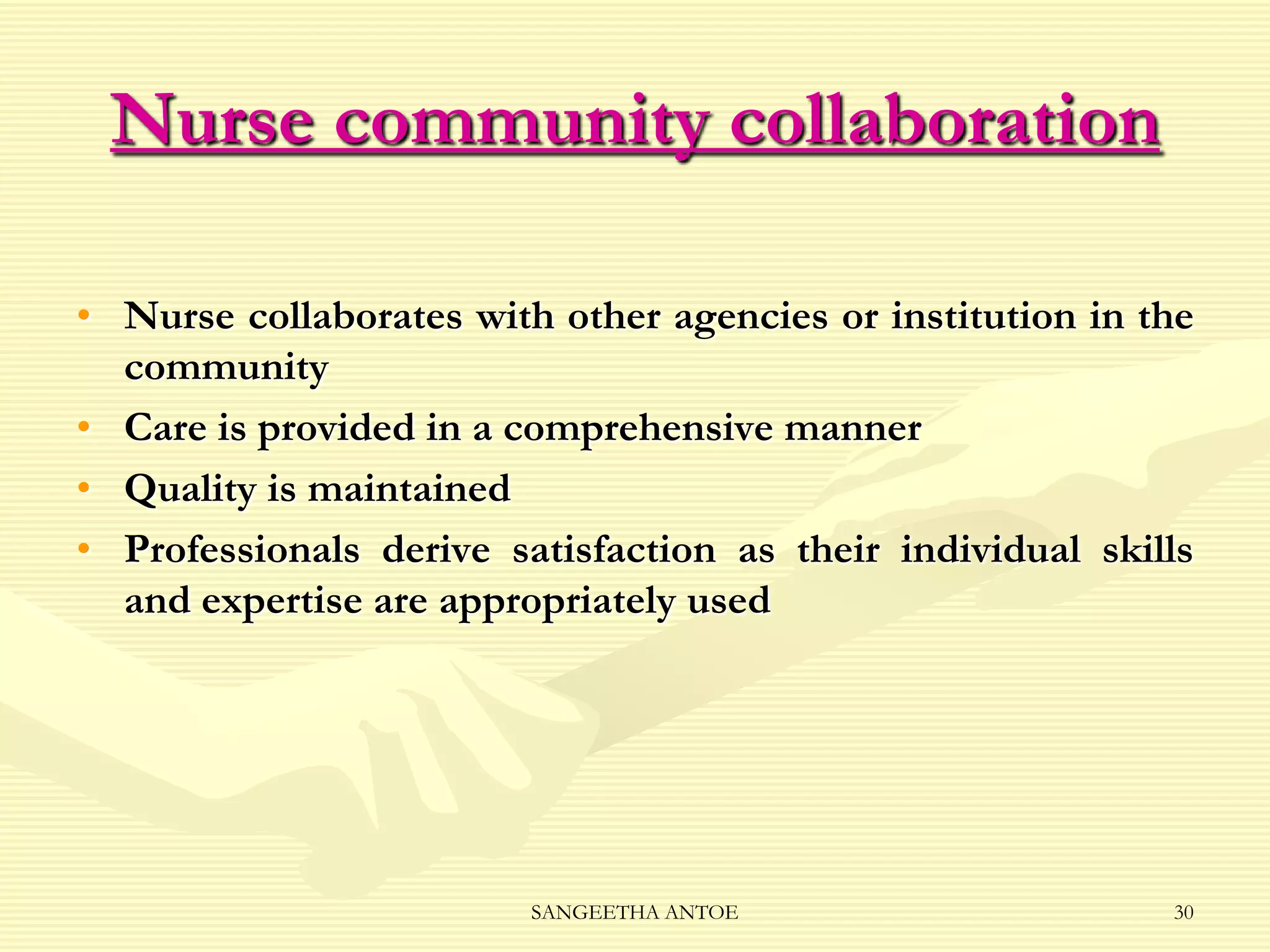 Nurse community collaboration
• Nurse collaborates with other agencies or institution in the
community
• Care is provided in a comprehensive manner
• Quality is maintained
• Professionals derive satisfaction as their individual skills
and expertise are appropriately used

SANGEETHA ANTOE

30

 