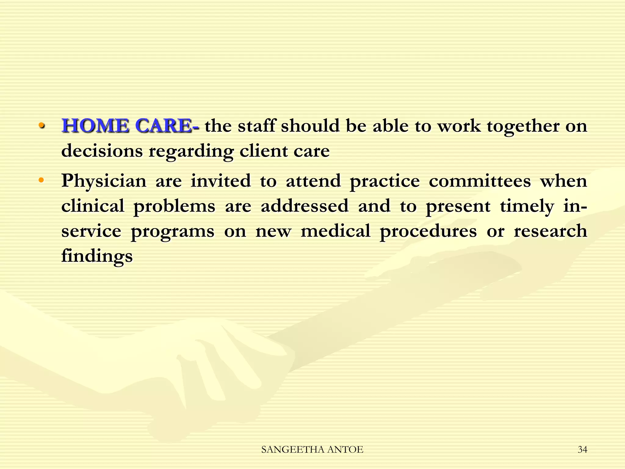 • HOME CARE- the staff should be able to work together on
decisions regarding client care
• Physician are invited to attend practice committees when
clinical problems are addressed and to present timely inservice programs on new medical procedures or research
findings

SANGEETHA ANTOE

34

 