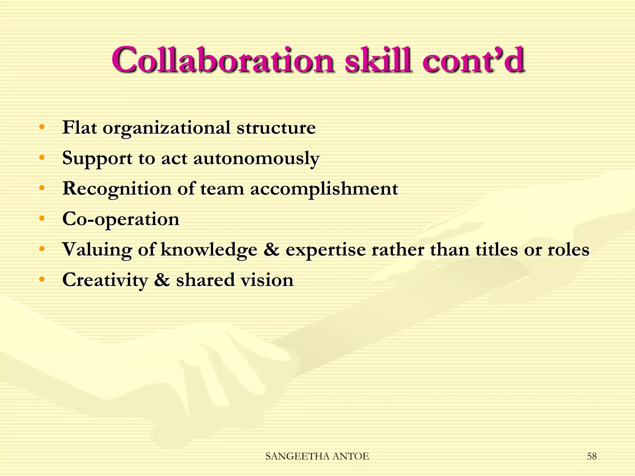 Collaboration skill cont’d
•
•
•
•
•
•

Flat organizational structure
Support to act autonomously
Recognition of team accomplishment
Co-operation
Valuing of knowledge & expertise rather than titles or roles
Creativity & shared vision

SANGEETHA ANTOE

58

 