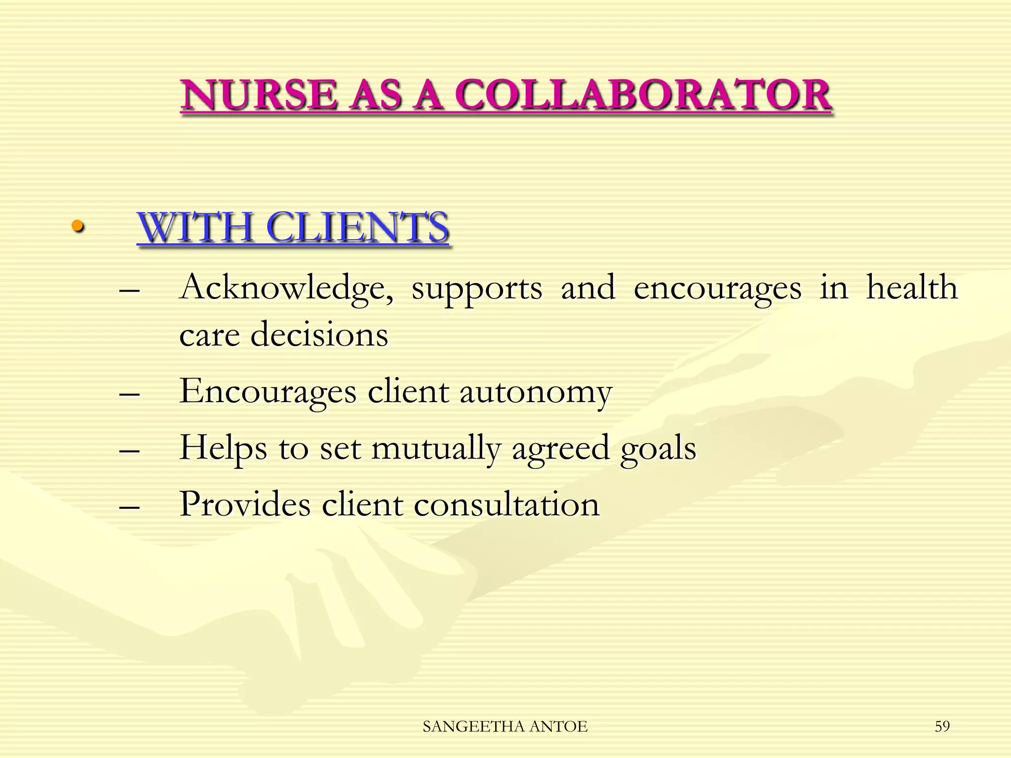 NURSE AS A COLLABORATOR
•

WITH CLIENTS
–
–
–
–

Acknowledge, supports and encourages in health
care decisions
Encourages client autonomy
Helps to set mutually agreed goals
Provides client consultation

SANGEETHA ANTOE

59

 