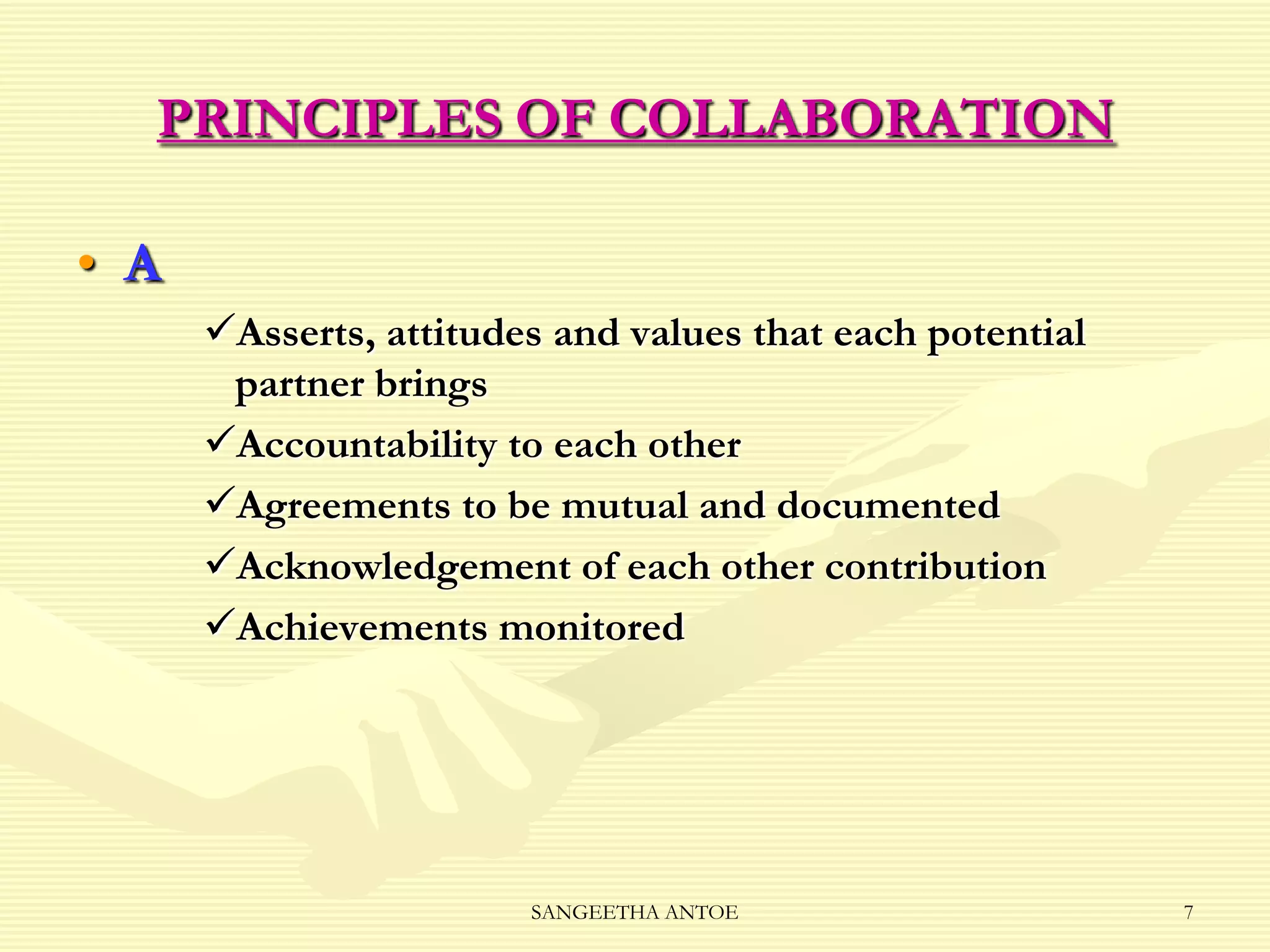 PRINCIPLES OF COLLABORATION
• A
Asserts, attitudes and values that each potential
partner brings
Accountability to each other
Agreements to be mutual and documented
Acknowledgement of each other contribution
Achievements monitored

SANGEETHA ANTOE

7

 