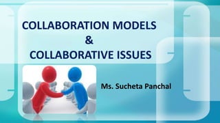 Ms. Sucheta Panchal
COLLABORATION MODELS
&
COLLABORATIVE ISSUES
 