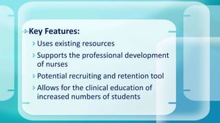 Key Features:
Uses existing resources
Supports the professional development
of nurses
Potential recruiting and retention tool
Allows for the clinical education of
increased numbers of students
 