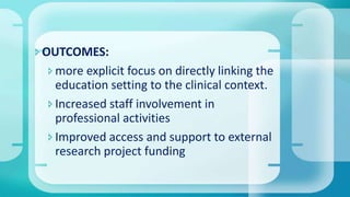 OUTCOMES:
more explicit focus on directly linking the
education setting to the clinical context.
Increased staff involvement in
professional activities
Improved access and support to external
research project funding
 