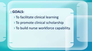 GOALS:
To facilitate clinical learning
To promote clinical scholarship
To build nurse workforce capability.
 
