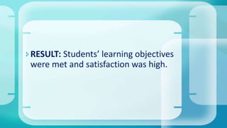 RESULT: Students’ learning objectives
were met and satisfaction was high.
 