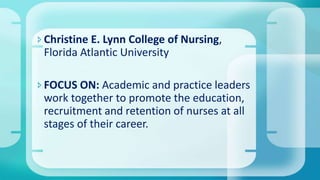 Christine E. Lynn College of Nursing,
Florida Atlantic University
FOCUS ON: Academic and practice leaders
work together to promote the education,
recruitment and retention of nurses at all
stages of their career.
 