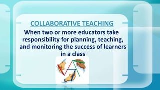 COLLABORATIVE TEACHING
When two or more educators take
responsibility for planning, teaching,
and monitoring the success of learners
in a class
 