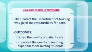 Dual role model in NIMHANS
The Head of the Department of Nursing
was given the responsibility for both.
OUTCOMES:
raised the quality of patient care
improved the quality of learning
experiences for nursing students
 
