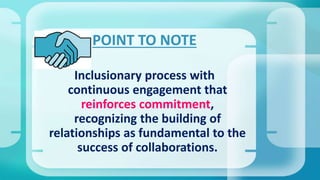 Inclusionary process with
continuous engagement that
reinforces commitment,
recognizing the building of
relationships as fundamental to the
success of collaborations.
POINT TO NOTE
 