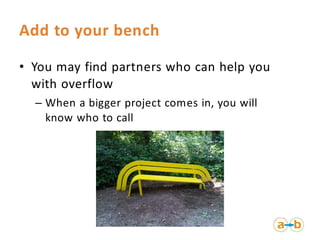 Add to your bench

• You may find partners who can help you
  with overflow
  – When a bigger project comes in, you will
 ...
