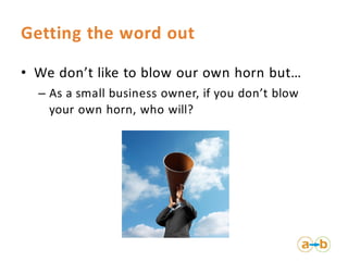 Getting the word out

• We don’t like to blow our own horn but…
  – As a small business owner, if you don’t blow
    your ...
