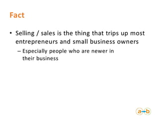 Fact

• Selling / sales is the thing that trips up most
  entrepreneurs and small business owners
  – Especially people who are newer in
    their business
 