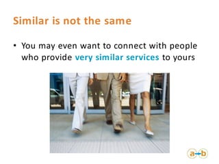 Similar is not the same

• You may even want to connect with people
  who provide very similar services to yours
 