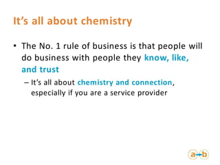 It’s all about chemistry

• The No. 1 rule of business is that people will
  do business with people they know, like,
  an...