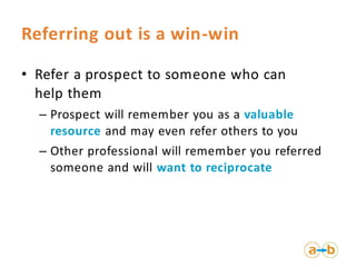 Referring out is a win-win

• Refer a prospect to someone who can
  help them
  – Prospect will remember you as a valuable...