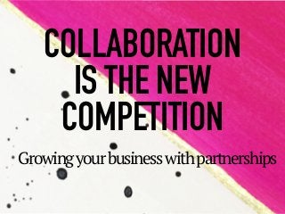 Growingyourbusinesswithpartnerships
COLLABORATION  
IS THE NEW
COMPETITION
 