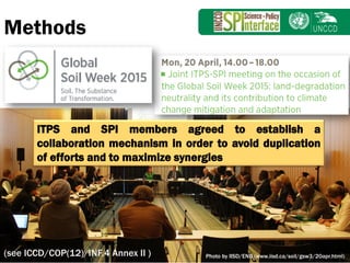 Subject
Methods
Photo by IISD/ENB (www.iisd.ca/soil/gsw3/20apr.html)
ITPS and SPI members agreed to establish a
collaboration mechanism in order to avoid duplication
of efforts and to maximize synergies
(see ICCD/COP(12)/INF.4 Annex II )
 