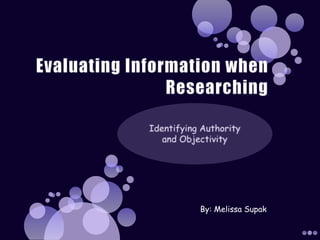 Evaluating Information when Researching Identifying Authority and Objectivity By: Melissa Supak 