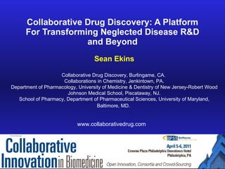 Collaborative Drug Discovery: A Platform For Transforming Neglected Disease R&D and Beyond Sean Ekins Collaborative Drug Discovery, Burlingame, CA.  Collaborations in Chemistry, Jenkintown, PA. Department of Pharmacology, University of Medicine & Dentistry of New Jersey-Robert Wood Johnson Medical School, Piscataway, NJ. School of Pharmacy, Department of Pharmaceutical Sciences, University of Maryland, Baltimore, MD.   www.collaborativedrug.com 