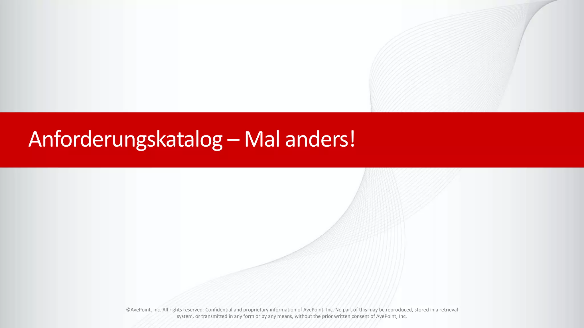 ©AvePoint, Inc. All rights reserved. Confidential and proprietary information of AvePoint, Inc. No part of this may be reproduced, stored in a retrieval
system, or transmitted in any form or by any means, without the prior written consent of AvePoint, Inc.
Anforderungskatalog – Mal anders!
 