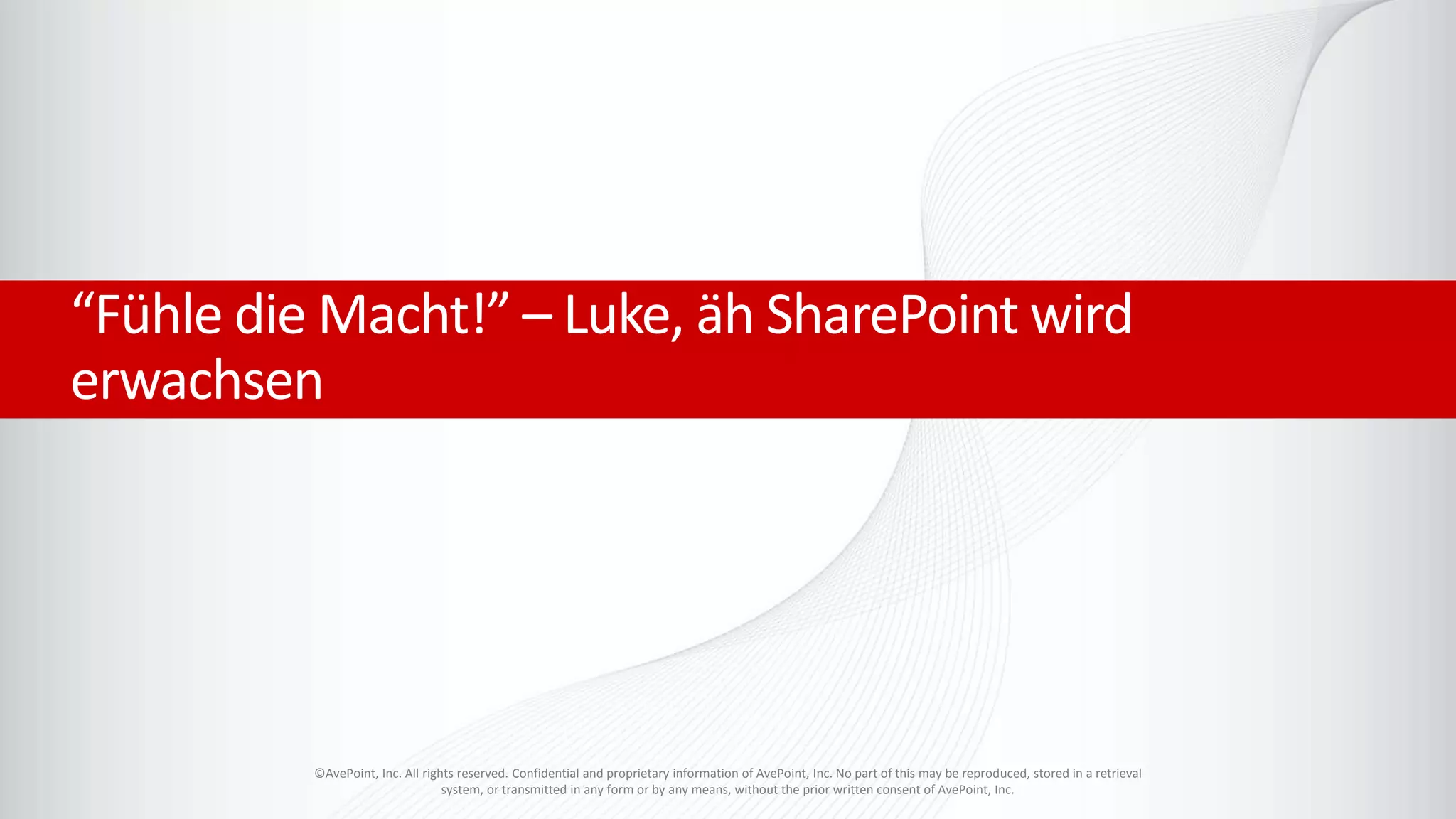 ©AvePoint, Inc. All rights reserved. Confidential and proprietary information of AvePoint, Inc. No part of this may be reproduced, stored in a retrieval
system, or transmitted in any form or by any means, without the prior written consent of AvePoint, Inc.
“Fühle die Macht!” – Luke, äh SharePoint wird
erwachsen
 