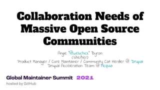 Collaboration Needs of
Massive Open Source
Communities
Angie "@webchick" Byron
(she/her)
Product Manager / Core Maintainer / Community Cat Herder @ Drupal
Drupal Acceleration Team @ Acquia
 