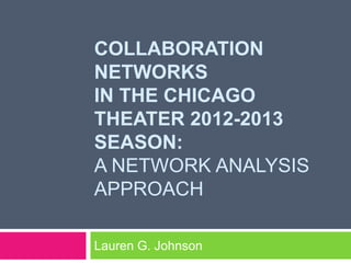COLLABORATION
NETWORKS
IN THE CHICAGO
THEATER 2012-2013
SEASON:
A NETWORK ANALYSIS
APPROACH
Lauren G. Johnson
 