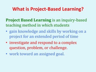 What is Project-Based Learning?
Project Based Learning is an inquiry-based
teaching method in which students
• gain knowle...