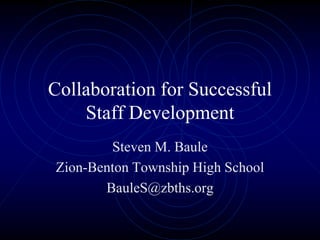Collaboration for Successful
Staff Development
Steven M. Baule
Zion-Benton Township High School
BauleS@zbths.org
 