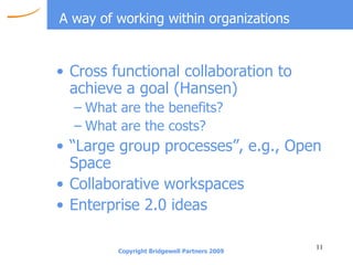 A way of working within organizations Cross functional collaboration to achieve a goal (Hansen) What are the benefits? What are the costs? “Large group processes”, e.g., Open Space Collaborative workspaces Enterprise 2.0 ideas 