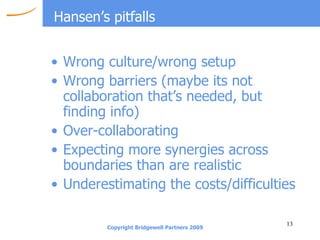 Hansen’s pitfalls Wrong culture/wrong setup Wrong barriers (maybe its not collaboration that’s needed, but finding info) Over-collaborating Expecting more synergies across boundaries than are realistic Underestimating the costs/difficulties 