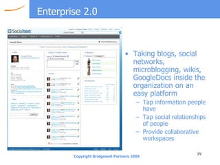 Enterprise 2.0 Taking blogs, social networks, microblogging, wikis, GoogleDocs inside the organization on an easy platform Tap information people have Tap social relationships of people Provide collaborative workspaces 