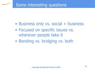 Some interesting questions Business only vs. social + business Focused on specific issues vs. wherever people take it Bonding vs. bridging vs. both 