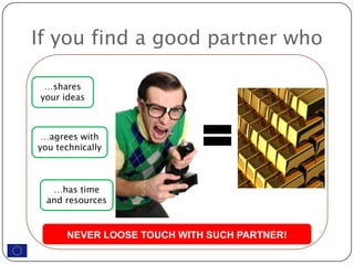 If you find a good partner who

 …shares
your ideas



 …agrees with
you technically



   …has time
  and resources


      NEVER LOOSE TOUCH WITH SUCH PARTNER!
 
