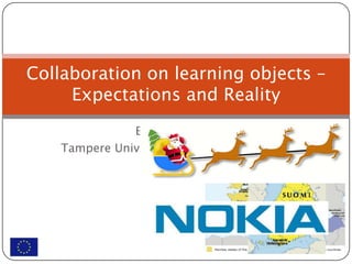 Collaboration on learning objects –
     Expectations and Reality
               Esa Kujansuu
    Tampere University of Applied Sciences
                  Finland
 