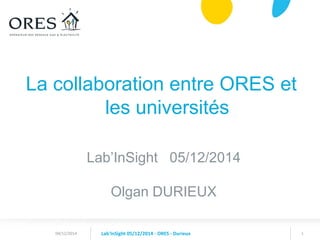 1 
La collaboration entre ORES et les universités 
Lab’InSight 05/12/2014 
Olgan DURIEUX 
Lab'InSight 05/12/2014 - ORES - Durieux 
04/12/2014  