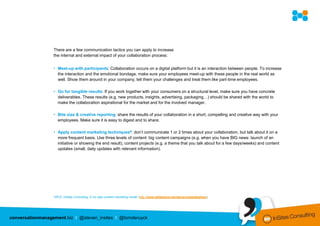 There are a few communication tactics you can apply to increase
                  the internal and external impact of your collaboration process:


                  • Meet-up with participants: Collaboration occurs on a digital platform but it is an interaction between people. To increase
                    the interaction and the emotional bondage, make sure your employees meet-up with these people in the real world as
                    well. Show them around in your company, tell them your challenges and treat them like part-time employees.

                  • Go for tangible results: If you work together with your consumers on a structural level, make sure you have concrete
                    deliverables. These results (e.g. new products, insights, advertising, packaging…) should be shared with the world to
                    make the collaboration aspirational for the market and for the involved manager.

                  • Bite size & creative reporting: share the results of your collaboration in a short, compelling and creative way with your
                    employees. Make sure it is easy to digest and to share.

                  • Apply content marketing techniques9: don’t communicate 1 or 2 times about your collaboration, but talk about it on a
                    more frequent basis. Use three levels of content: big content campaigns (e.g. when you have BIG news: launch of an
                    initiative or showing the end result), content projects (e.g. a theme that you talk about for a few days/weeks) and content
                    updates (small, daily updates with relevant information).




                  92012,   InSites Consulting, A six step content marketing model (http://www.slideshare.net/stevenvanbelleghem/)




conversationmanagement.biz I @steven_insites I @tomderuyck
 
