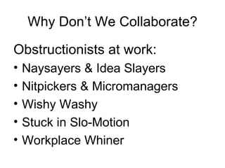 Why Don’t We Collaborate? Obstructionists at work: Naysayers & Idea Slayers Nitpickers & Micromanagers Wishy Washy  Stuck in Slo-Motion Workplace Whiner 