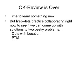 OK-Review is Over Time to learn something new! But first—lets practice collaborating right now to see if we can come up with solutions to two pesky problems…   Outs with Location   PTM  