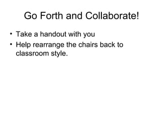Go Forth and Collaborate! Take a handout with you Help rearrange the chairs back to classroom style. 