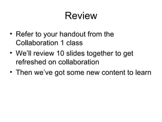 Review Refer to your handout from the Collaboration 1 class We’ll review 10 slides together to get refreshed on collaboration Then we’ve got some new content to learn 