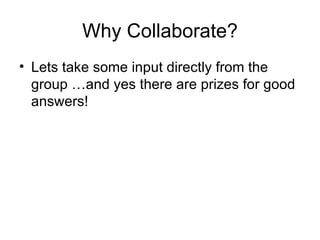 Why Collaborate? Lets take some input directly from the group …and yes there are prizes for good answers! 
