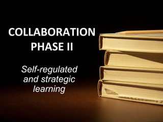 COLLABORATION
   PHASE II
 Self-regulated
 and strategic
    learning
 