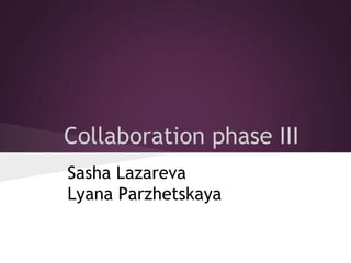 Collaboration phase III
Sasha Lazareva
Lyana Parzhetskaya
 