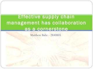 Ef fective supply chain
management has collaboration
       as a cornerstone
        Matthew Balie - 2840805
 