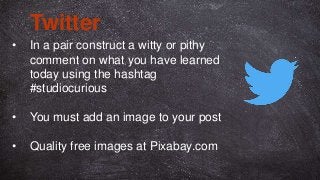 • In a pair construct a witty or pithy
comment on what you have learned
today using the hashtag
#studiocurious
• You must add an image to your post
• Quality free images at Pixabay.com
Twitter
 
